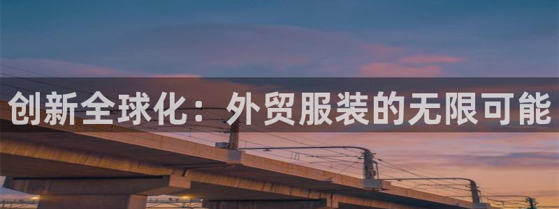 开丰娱乐官网登录网址：创新全球化：外贸服